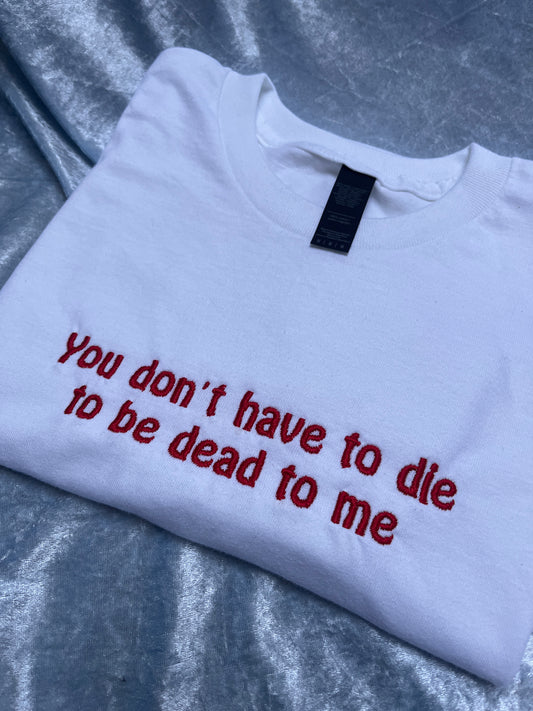 You Don't Have To Die To Be Dead To Me Embroidered T-Shirt