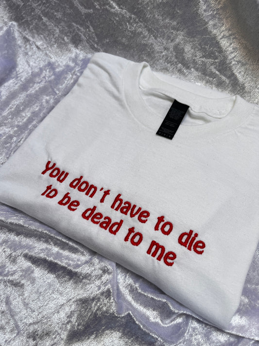 You Don't Have To Die To Be Dead To Me Embroidered T-Shirt