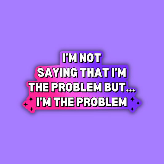 I'm Not Saying That I'm The Problem But... I'm The Problem Sticker