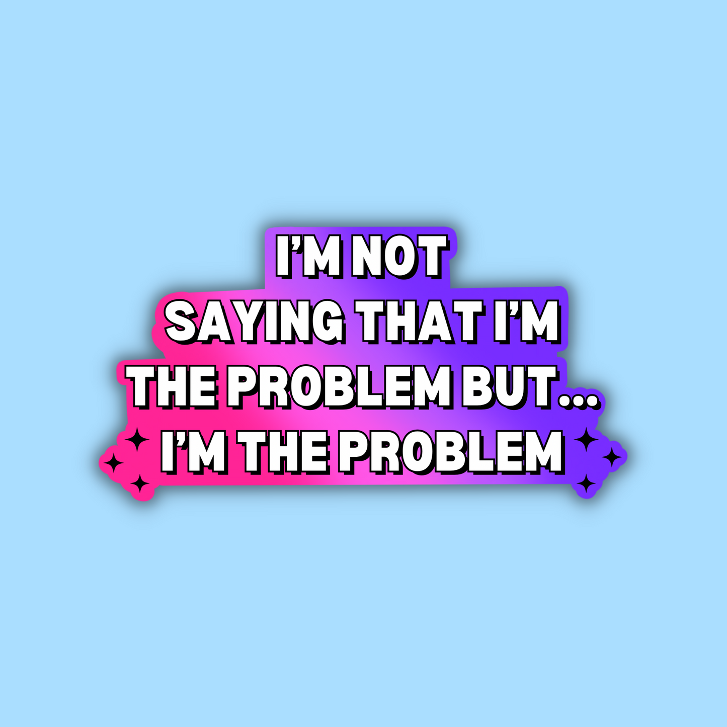 I'm Not Saying That I'm The Problem But... I'm The Problem Sticker